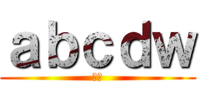 ａｂｃｄｗ (呵呵)