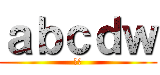 ａｂｃｄｗ (呵呵)