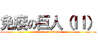 免疫の巨人（ＩＩ） (attack on immune)