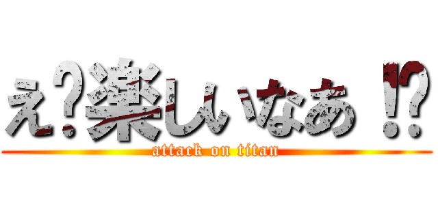 え〜楽しいなあ！💢 (attack on titan)