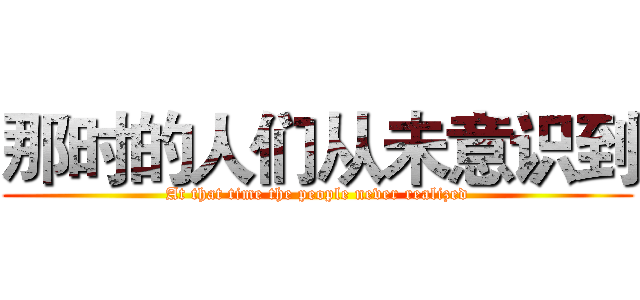 那时的人们从未意识到 (At that time the people never realized)