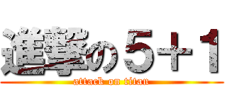 進撃の５＋１ (attack on titan)