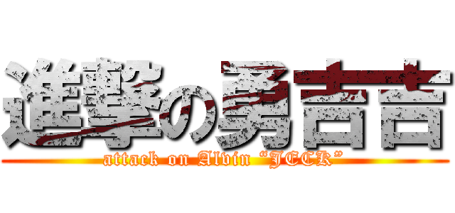 進撃の勇吉吉 (attack on Alvin “JECK”)