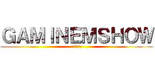 ＧＡＭＩＮＥＭＳＨＯＷ (金玉王子大上)