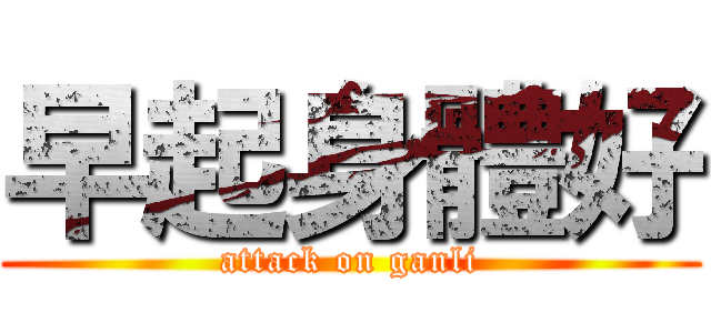 早起身體好 (attack on ganli)