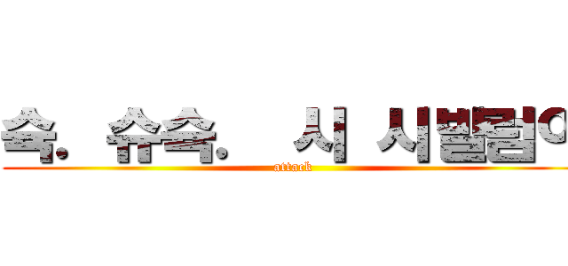 슉．슈슉． 시 시발럼아 (attack )