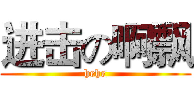 进击の啊飘 (hehe)