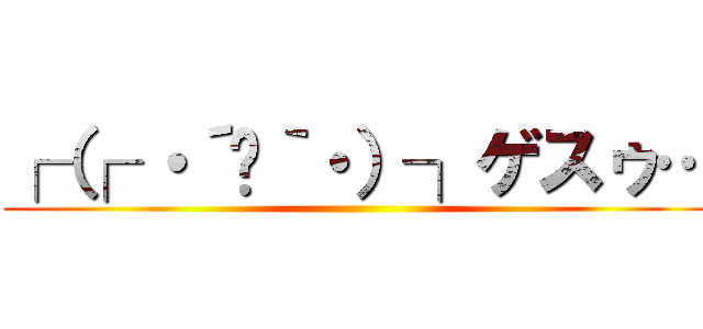 ┌（┌ ・´◡｀・）┐ゲスゥ… ()