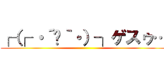 ┌（┌ ・´◡｀・）┐ゲスゥ… ()