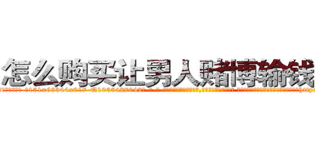 怎么购买让男人赌博输钱的药 (怎么购买让男人赌博输钱的药【电-话151x68344x817-Q1065427042元-吉-药-业】我们做的是长期生意,靠的是老客户长期支持 怎么购买让男人赌博输钱的药在发表了一篇http://sngk.net/NJuN0k

参考消息网我们做的是长期生意,靠的是老客户长期支持也许我们早该意识到，就连鲍勃·霍斯金斯（金球奖戏剧类电影男主角 
)
