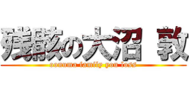 残骸の大沼 敦 (oonuma family you loss)