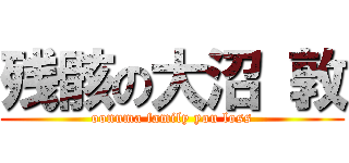 残骸の大沼 敦 (oonuma family you loss)