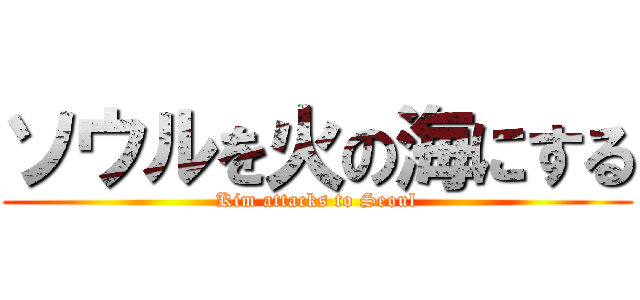 ソウルを火の海にする (Kim attacks to Seoul)