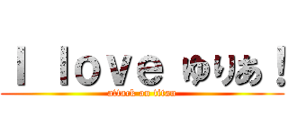 Ｉ ｌｏｖｅ ゆりあ！ (attack on titan)