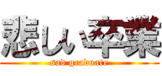 悲しい卒業 (sad graduate)