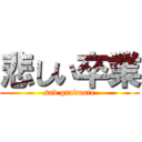 悲しい卒業 (sad graduate)