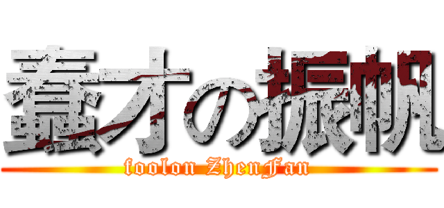 蠢才の振帆 (foolon ZhenFan)