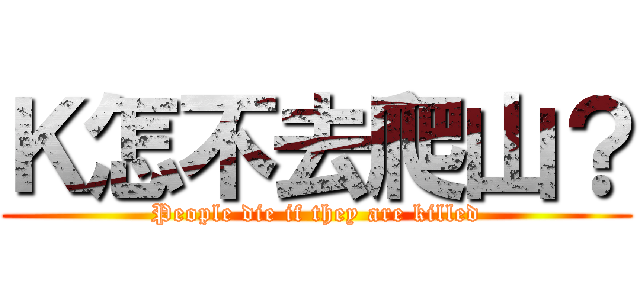 Ｋ怎不去爬山？ (People die if they are killed)