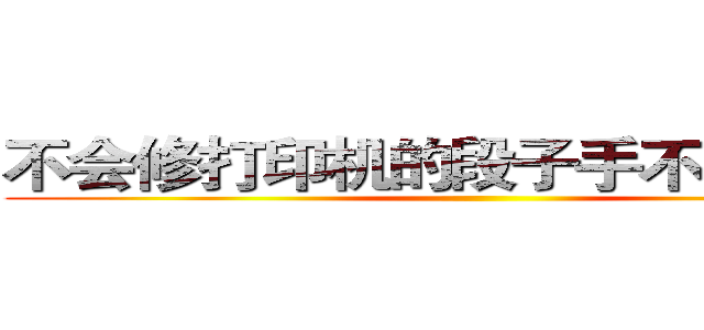不会修打印机的段子手不是好法务 ()