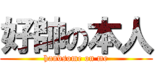 好帥の本人 (handsome on me)