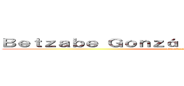 Ｂｅｔｚａｂｅ Ｇｏｎｚáｌｅｚ Ｑｕｉｎｔａｎｉｌｌａ (attack on titan)