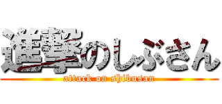 進撃のしぶさん (attack on shibusan)