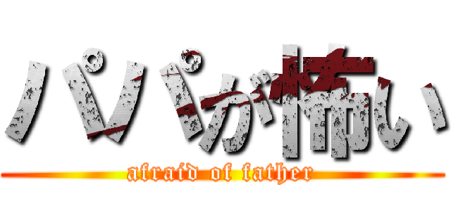 パパが怖い (afraid of father)
