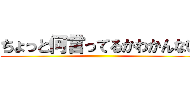 ちょっと何言ってるかわかんない ()