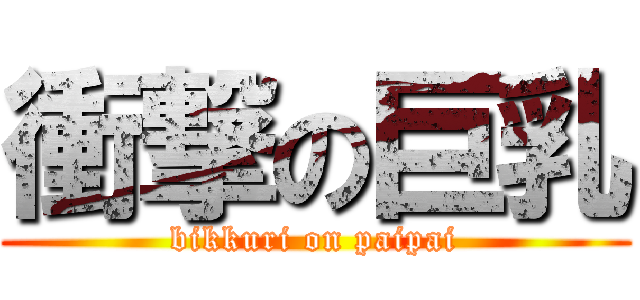 衝撃の巨乳 (bikkuri on paipai)