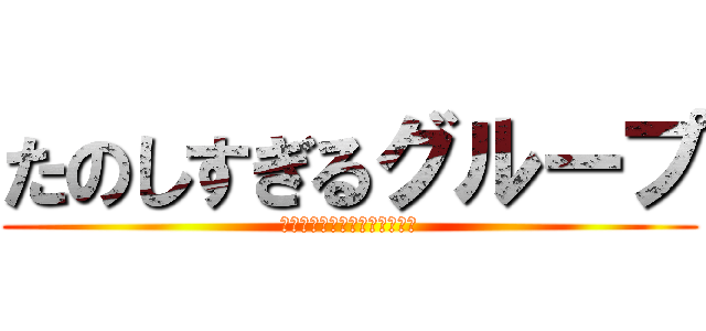 たのしすぎるグループ (返ってくるってらっしゃいねん)