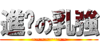 進擊の乳強 (~~~~~~~~)