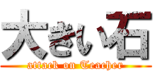 大きい石 (attack on Teacher)