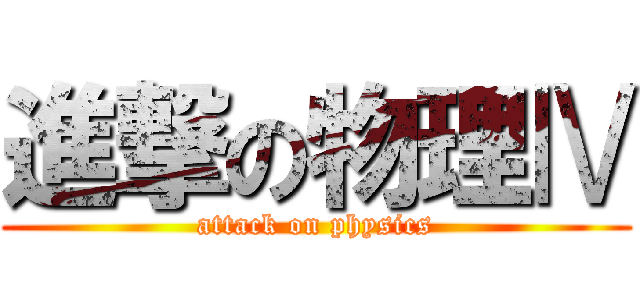 進撃の物理Ⅳ (attack on physics)