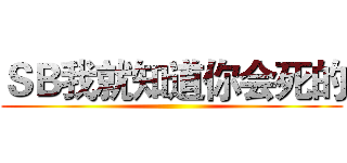 ＳＢ我就知道你会死的 ()