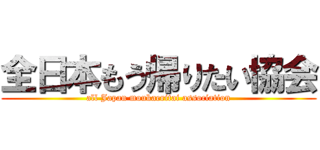 全日本もう帰りたい協会 (all Japan moukaeritai association)