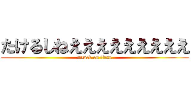 たけるしねえええええええええ (attack on titan)