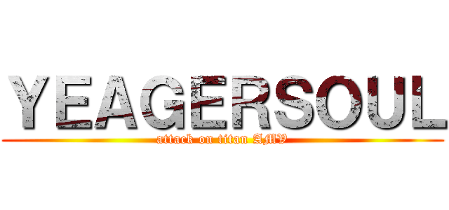 ＹＥＡＧＥＲＳＯＵＬ (attack on titan AMV)