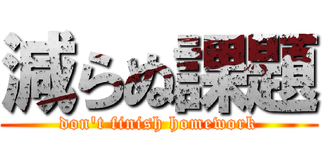 減らぬ課題 (don't finish homework)