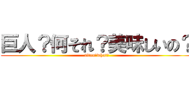 巨人？何それ？美味しいの？ (titan?what?)