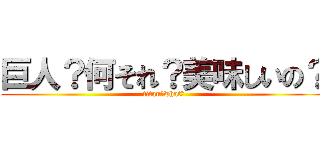 巨人？何それ？美味しいの？ (titan?what?)