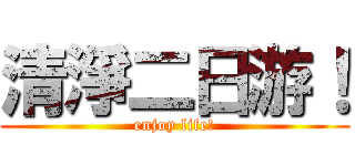 清淨二日游！ (enjoy life!)