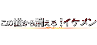 この世から消えろ！イケメン！よ (attack on titan)