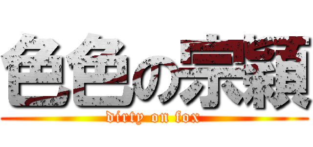 色色の宗穎 (dirty on fox)