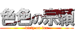 色色の宗穎 (dirty on fox)
