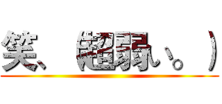 笑、（超弱い。） ()