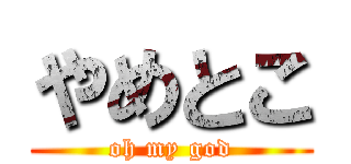 やめとこ (oh my god)