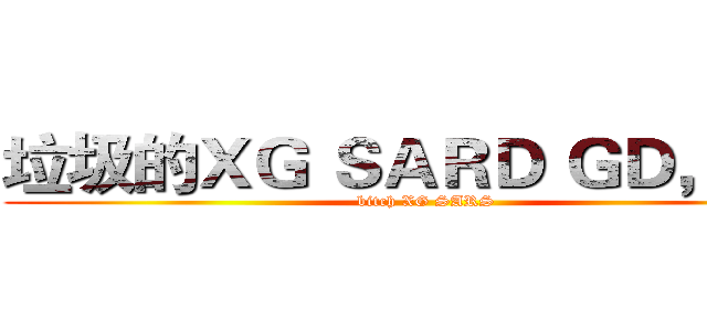 垃圾的ＸＧ ＳＡＲＤ ＧＤ，喵星 (bitch XG SARS)