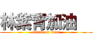 林紫青加油   (attack on titan)
