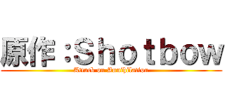 原作：Ｓｈｏｔｂｏｗ (Attack on Annihilation)