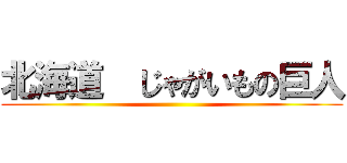 北海道  じゃがいもの巨人 ()